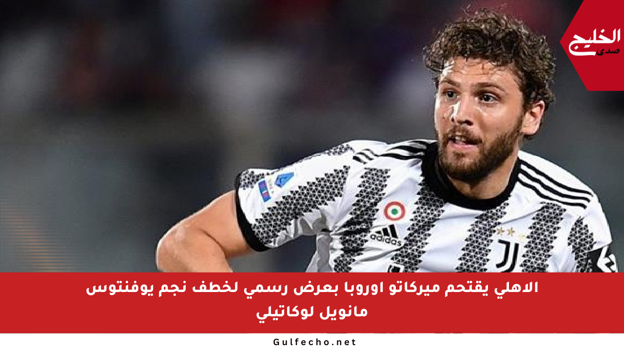 الأهلي يقتحم ميركاتو أوروبا بعرض رسمي لخطف نجم يوفنتوس مانويل لوكاتيلي